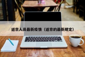 返京人员最新疫情（返京的最新规定）