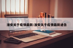 淮安关于疫情最新:淮安关于疫情最新通告