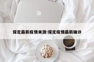 保定最新疫情来源:保定疫情最新确诊