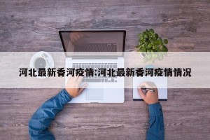 河北最新香河疫情:河北最新香河疫情情况