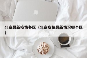 北京最新疫情各区（北京疫情最新情况哪个区）