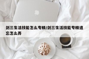 剑三生活技能怎么专精/剑三生活技能专精遗忘怎么弄