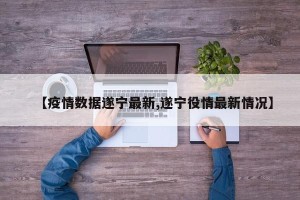 【疫情数据遂宁最新,遂宁役情最新情况】