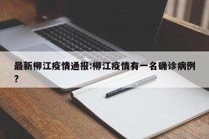 最新柳江疫情通报:柳江疫情有一名确诊病例?