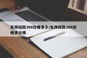 东风标致308价格多少/东风标致308价格多少钱