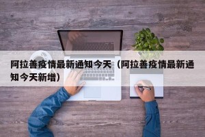 阿拉善疫情最新通知今天（阿拉善疫情最新通知今天新增）