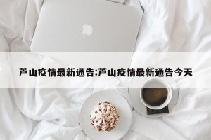 芦山疫情最新通告:芦山疫情最新通告今天