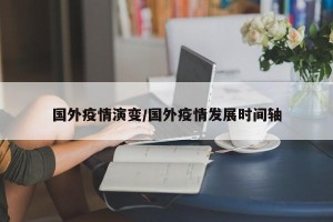 国外疫情演变/国外疫情发展时间轴