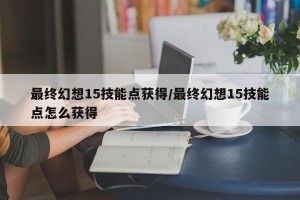 最终幻想15技能点获得/最终幻想15技能点怎么获得