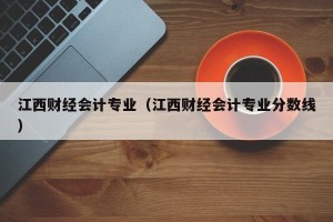 江西财经会计专业（江西财经会计专业分数线）