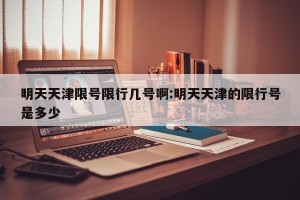 明天天津限号限行几号啊:明天天津的限行号是多少