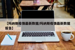 【玛纳斯疫情最新数据/玛纳斯疫情最新数据报告】