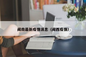 闽南最新疫情消息（闽西疫情）