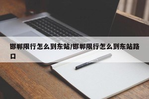 邯郸限行怎么到东站/邯郸限行怎么到东站路口