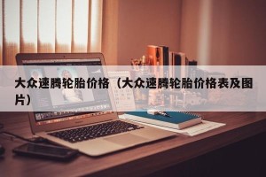 大众速腾轮胎价格（大众速腾轮胎价格表及图片）