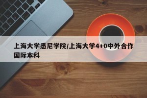 上海大学悉尼学院/上海大学4+0中外合作国际本科