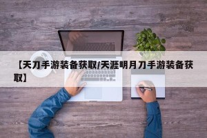 【天刀手游装备获取/天涯明月刀手游装备获取】
