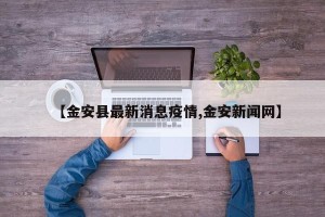 【金安县最新消息疫情,金安新闻网】