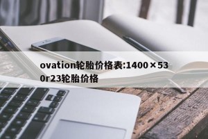 ovation轮胎价格表:1400×530r23轮胎价格