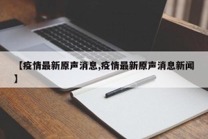【疫情最新原声消息,疫情最新原声消息新闻】