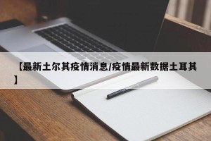 【最新土尔其疫情消息/疫情最新数据土耳其】