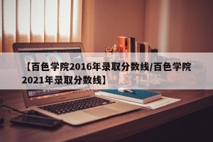 【百色学院2016年录取分数线/百色学院2021年录取分数线】