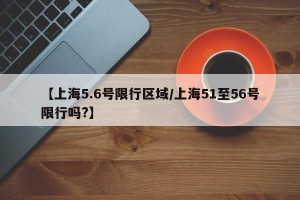 【上海5.6号限行区域/上海51至56号限行吗?】