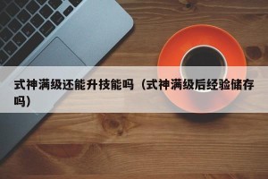 式神满级还能升技能吗（式神满级后经验储存吗）