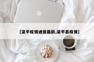 【梁平疫情通报最新,梁平县疫情】