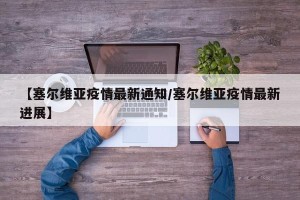 【塞尔维亚疫情最新通知/塞尔维亚疫情最新进展】