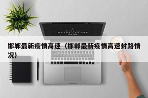 邯郸最新疫情高速（邯郸最新疫情高速封路情况）