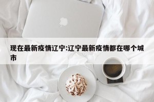 现在最新疫情辽宁:辽宁最新疫情都在哪个城市