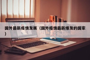 国外最新疫情发展（国外疫情最新爆发的国家）