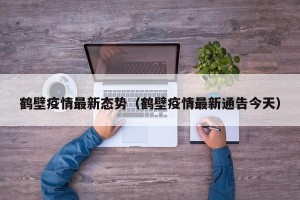 鹤壁疫情最新态势（鹤壁疫情最新通告今天）