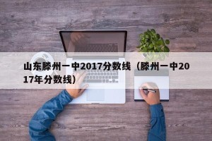山东滕州一中2017分数线（滕州一中2017年分数线）