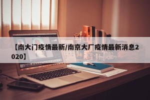 【南大门疫情最新/南京大厂疫情最新消息2020】