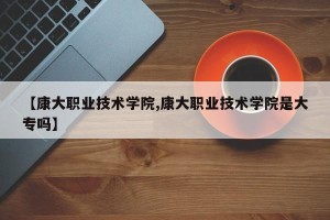 【康大职业技术学院,康大职业技术学院是大专吗】