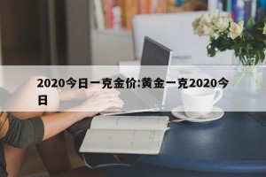 2020今日一克金价:黄金一克2020今日