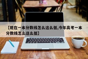 【现在一本分数线怎么这么低,今年高考一本分数线怎么这么低】