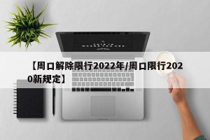 【周口解除限行2022年/周口限行2020新规定】