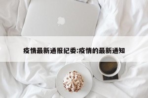 疫情最新通报纪委:疫情的最新通知