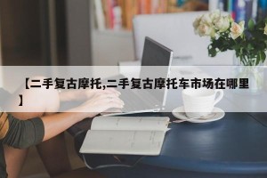 【二手复古摩托,二手复古摩托车市场在哪里】