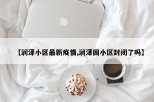 【润泽小区最新疫情,润泽园小区封闭了吗】