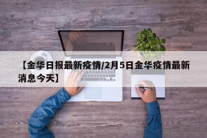 【金华日报最新疫情/2月5日金华疫情最新消息今天】