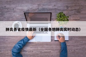 肺炎各省疫情最新（全国各地肺炎实时动态）