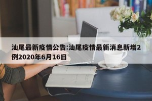 汕尾最新疫情公告:汕尾疫情最新消息新增2例2020年6月16日
