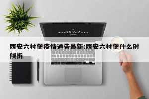 西安六村堡疫情通告最新:西安六村堡什么时候拆