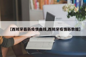 【西班牙最新疫情曲线,西班牙疫情新数据】