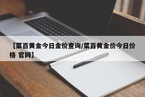 【菜百黄金今日金价查询/菜百黄金价今日价格 官网】