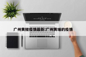 广州黄陂疫情最新:广州黄埔的疫情